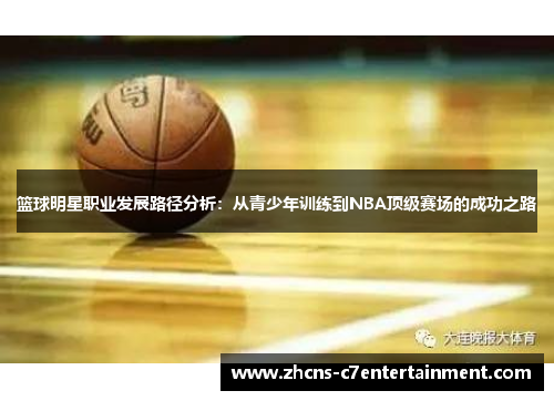 篮球明星职业发展路径分析：从青少年训练到NBA顶级赛场的成功之路