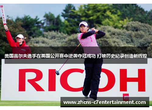 美国高尔夫选手在英国公开赛中逆袭夺冠成功 打破历史纪录创造新辉煌