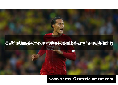 英超各队如何通过心理素质提升增强比赛韧性与团队协作能力