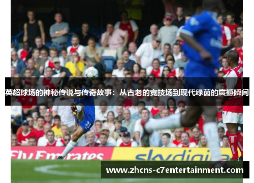 英超球场的神秘传说与传奇故事：从古老的竞技场到现代绿茵的震撼瞬间