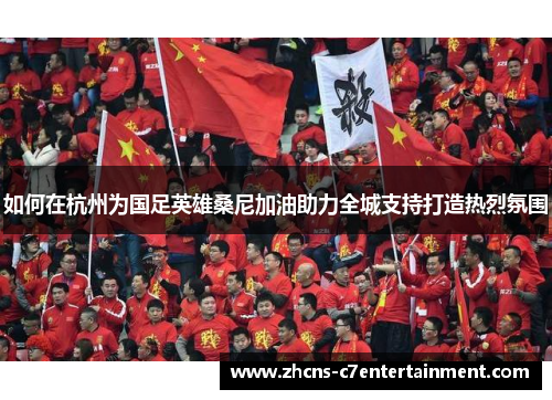 如何在杭州为国足英雄桑尼加油助力全城支持打造热烈氛围