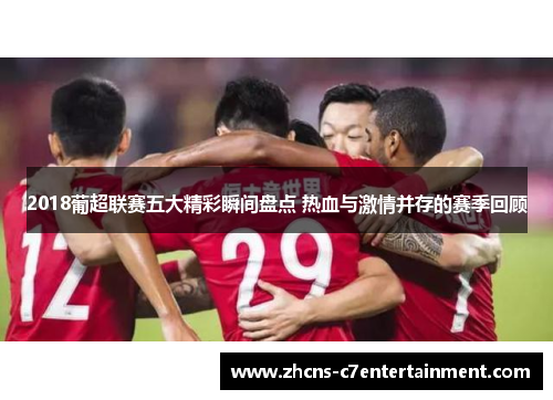 2018葡超联赛五大精彩瞬间盘点 热血与激情并存的赛季回顾