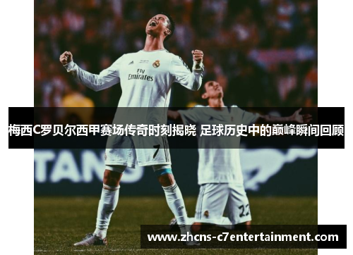 梅西C罗贝尔西甲赛场传奇时刻揭晓 足球历史中的巅峰瞬间回顾
