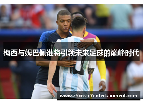 梅西与姆巴佩谁将引领未来足球的巅峰时代