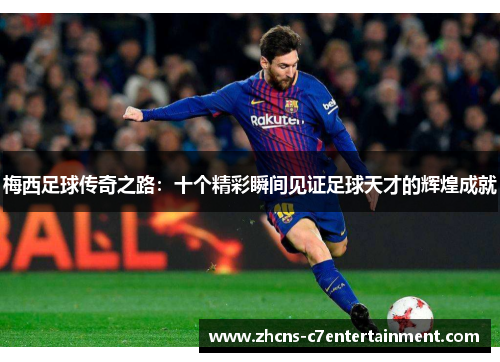 梅西足球传奇之路：十个精彩瞬间见证足球天才的辉煌成就