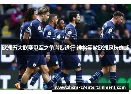 欧洲五大联赛冠军之争激烈进行 谁将笑傲欧洲足坛巅峰