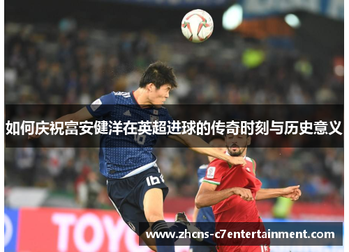如何庆祝富安健洋在英超进球的传奇时刻与历史意义