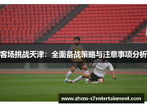 客场挑战天津：全面备战策略与注意事项分析