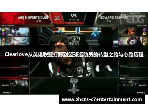 Clearlove从英雄联盟打野到篮球运动员的转型之路与心路历程