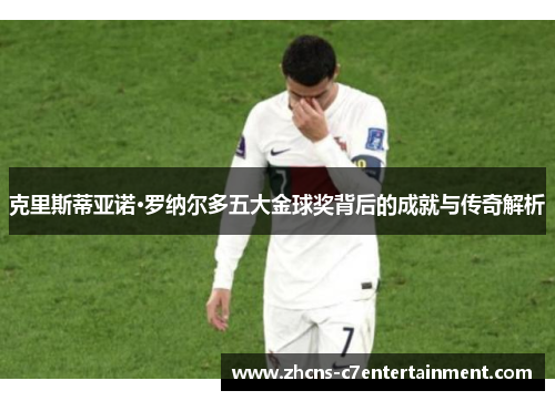 克里斯蒂亚诺·罗纳尔多五大金球奖背后的成就与传奇解析