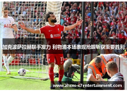 加克波萨拉赫联手发力 利物浦本场表现抢眼斩获重要胜利