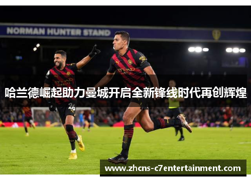 哈兰德崛起助力曼城开启全新锋线时代再创辉煌