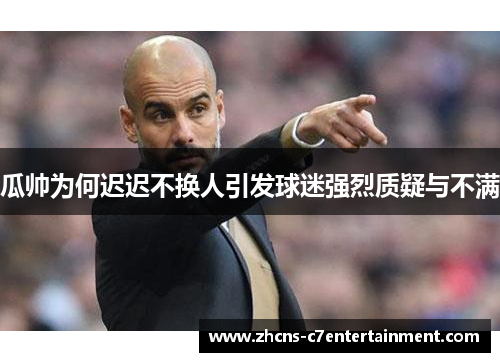 瓜帅为何迟迟不换人引发球迷强烈质疑与不满