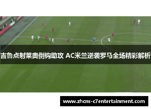 吉鲁点射莱奥倒钩助攻 AC米兰逆袭罗马全场精彩解析