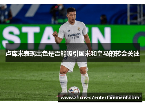 卢库米表现出色是否能吸引国米和皇马的转会关注