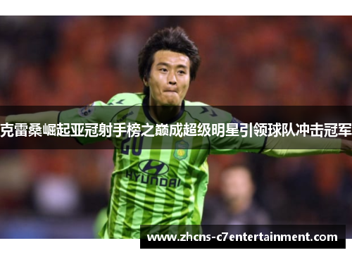 克雷桑崛起亚冠射手榜之巅成超级明星引领球队冲击冠军