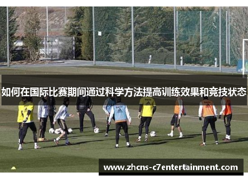 如何在国际比赛期间通过科学方法提高训练效果和竞技状态