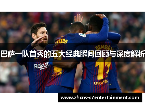 巴萨一队首秀的五大经典瞬间回顾与深度解析
