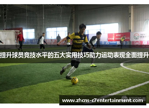提升球员竞技水平的五大实用技巧助力运动表现全面提升