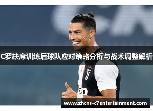 C罗缺席训练后球队应对策略分析与战术调整解析