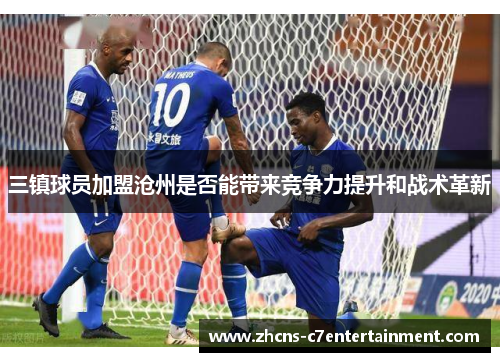 三镇球员加盟沧州是否能带来竞争力提升和战术革新