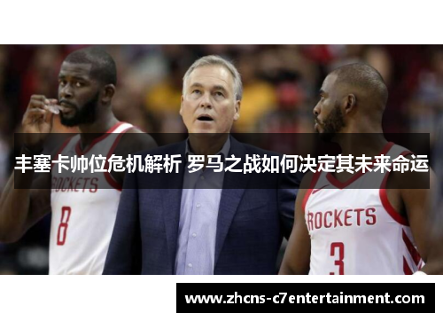 丰塞卡帅位危机解析 罗马之战如何决定其未来命运