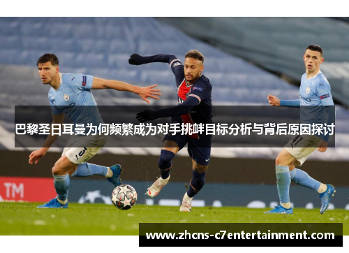 巴黎圣日耳曼为何频繁成为对手挑衅目标分析与背后原因探讨