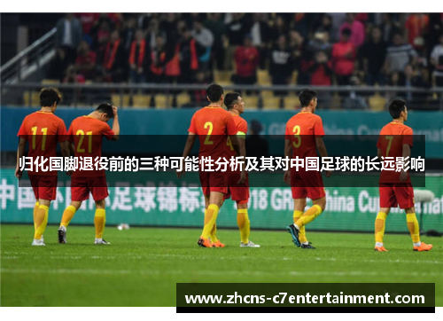 归化国脚退役前的三种可能性分析及其对中国足球的长远影响