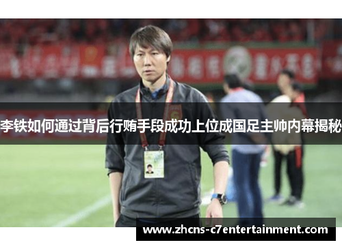 李铁如何通过背后行贿手段成功上位成国足主帅内幕揭秘