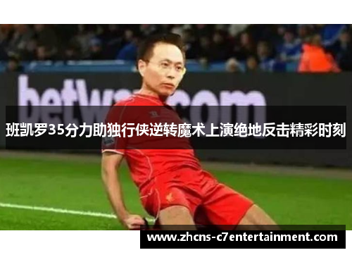 班凯罗35分力助独行侠逆转魔术上演绝地反击精彩时刻