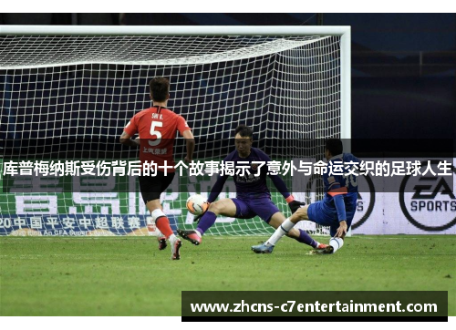 库普梅纳斯受伤背后的十个故事揭示了意外与命运交织的足球人生