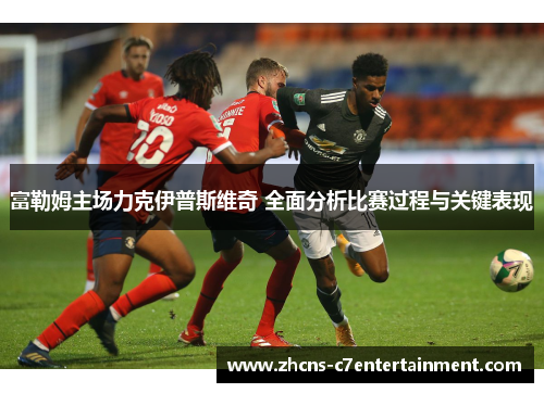 富勒姆主场力克伊普斯维奇 全面分析比赛过程与关键表现