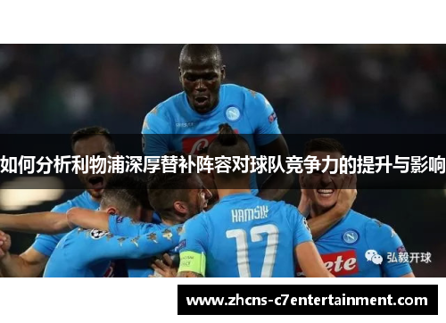 如何分析利物浦深厚替补阵容对球队竞争力的提升与影响