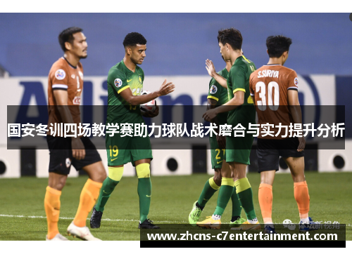 国安冬训四场教学赛助力球队战术磨合与实力提升分析