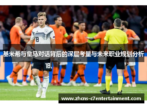 基米希与皇马对话背后的深层考量与未来职业规划分析