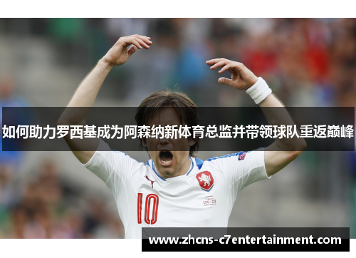 如何助力罗西基成为阿森纳新体育总监并带领球队重返巅峰