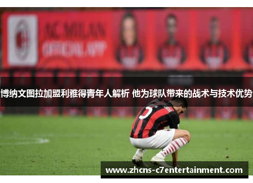 博纳文图拉加盟利雅得青年人解析 他为球队带来的战术与技术优势