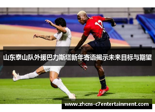 山东泰山队外援巴力斯塔新年寄语揭示未来目标与期望