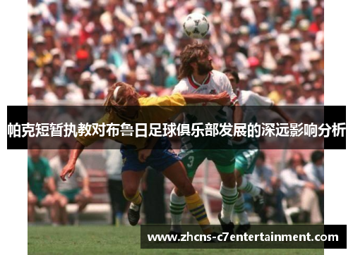 帕克短暂执教对布鲁日足球俱乐部发展的深远影响分析