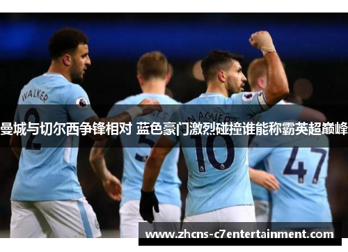 曼城与切尔西争锋相对 蓝色豪门激烈碰撞谁能称霸英超巅峰