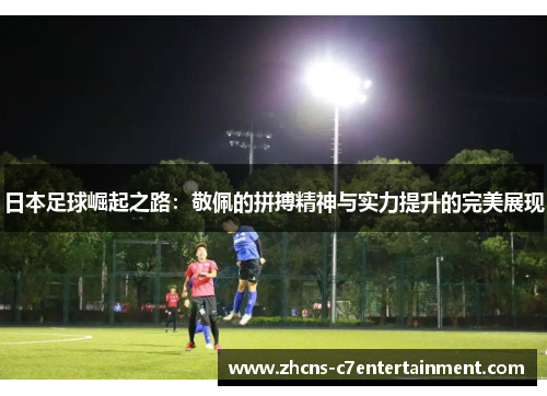日本足球崛起之路：敬佩的拼搏精神与实力提升的完美展现