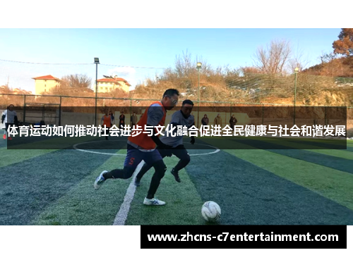 体育运动如何推动社会进步与文化融合促进全民健康与社会和谐发展