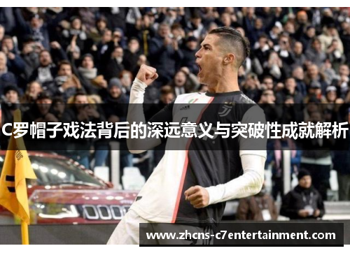 C罗帽子戏法背后的深远意义与突破性成就解析