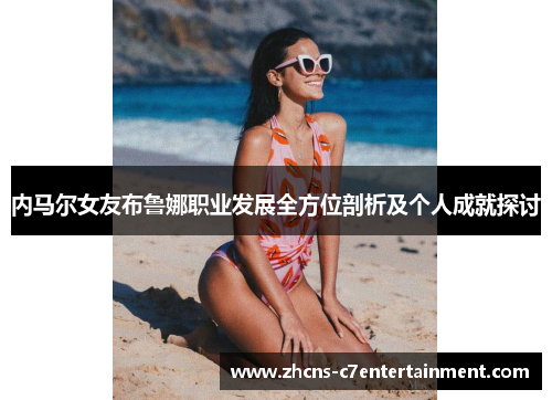 内马尔女友布鲁娜职业发展全方位剖析及个人成就探讨