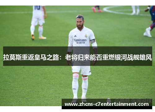拉莫斯重返皇马之路：老将归来能否重燃银河战舰雄风