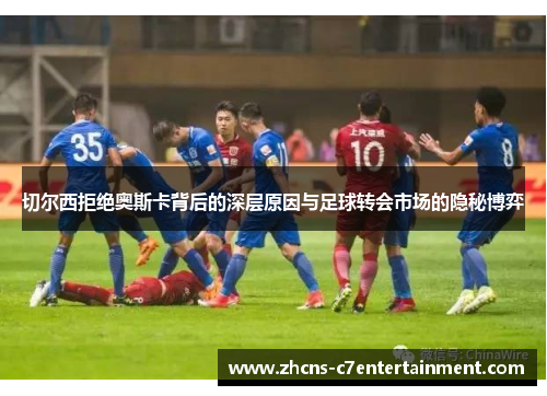 切尔西拒绝奥斯卡背后的深层原因与足球转会市场的隐秘博弈