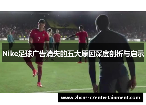 Nike足球广告消失的五大原因深度剖析与启示