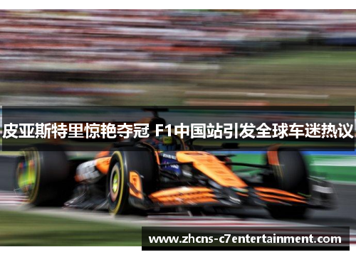皮亚斯特里惊艳夺冠 F1中国站引发全球车迷热议