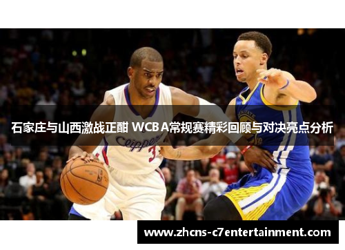 石家庄与山西激战正酣 WCBA常规赛精彩回顾与对决亮点分析