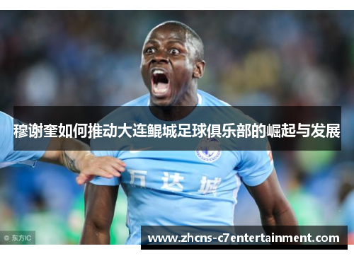 穆谢奎如何推动大连鲲城足球俱乐部的崛起与发展